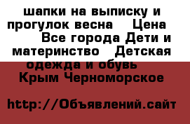 шапки на выписку и прогулок весна  › Цена ­ 500 - Все города Дети и материнство » Детская одежда и обувь   . Крым,Черноморское